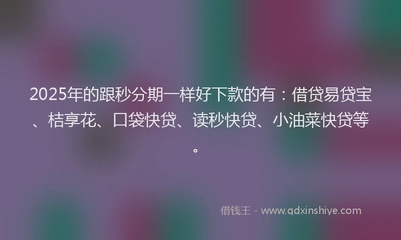 2025年的跟秒分期一样好下款的有：借贷易贷宝、桔享花、口袋快贷、读秒快贷、小油菜快贷等。