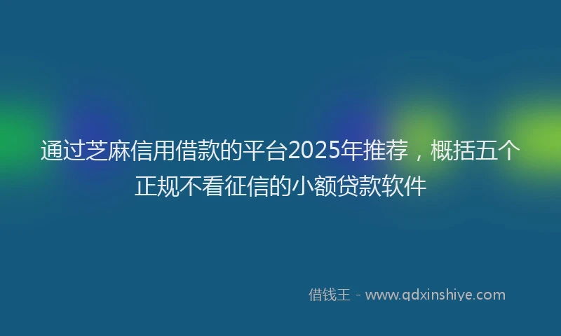 通过芝麻信用借款的平台2025年推荐，概括五个正规不看征信的小额贷款软件