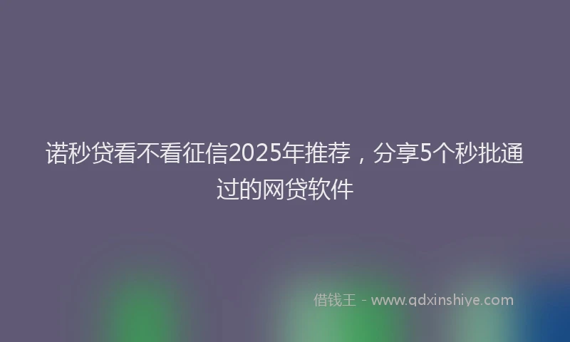 诺秒贷看不看征信2025年推荐，分享5个秒批通过的网贷软件