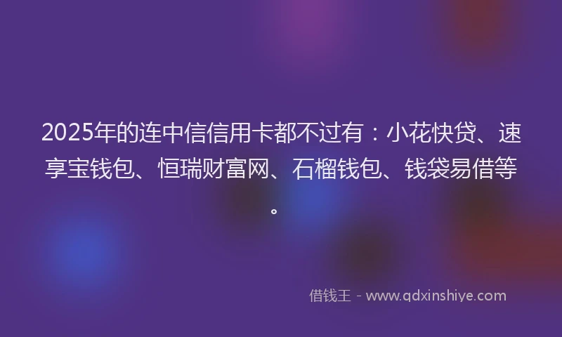 2025年的连中信信用卡都不过有：小花快贷、速享宝钱包、恒瑞财富网、石榴钱包、钱袋易借等。