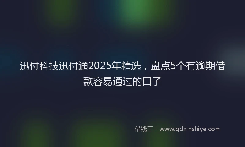 迅付科技迅付通2025年精选，盘点5个有逾期借款容易通过的口子