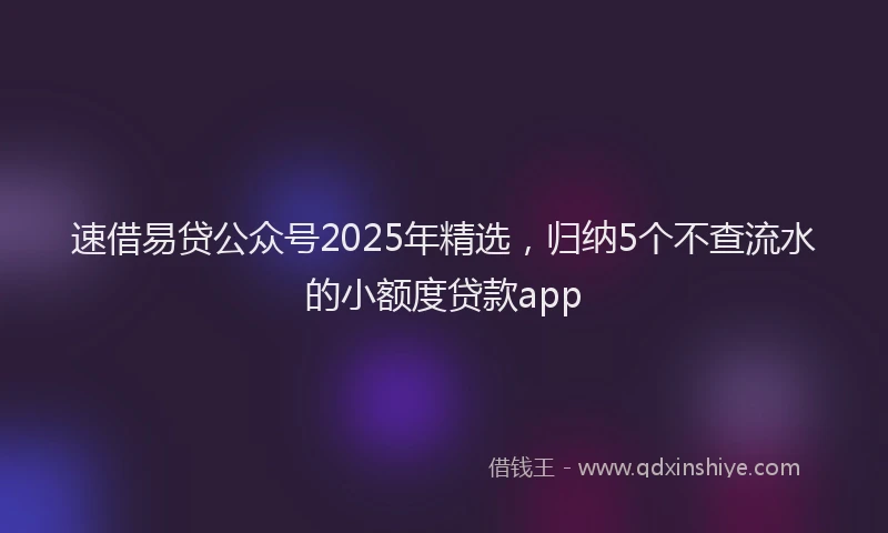 速借易贷公众号2025年精选，归纳5个不查流水的小额度贷款app