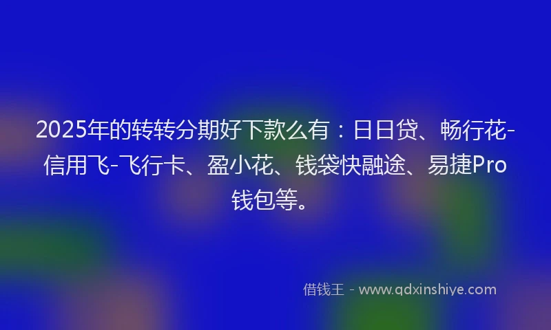 2025年的转转分期好下款么有：日日贷、畅行花-信用飞-飞行卡、盈小花、钱袋快融途、易捷Pro钱包等。