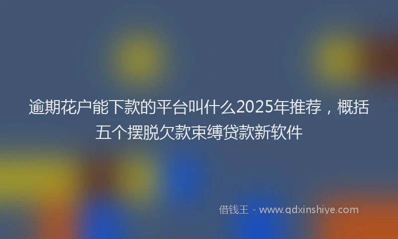 逾期花户能下款的平台叫什么2025年推荐，概括五个摆脱欠款束缚贷款新软件