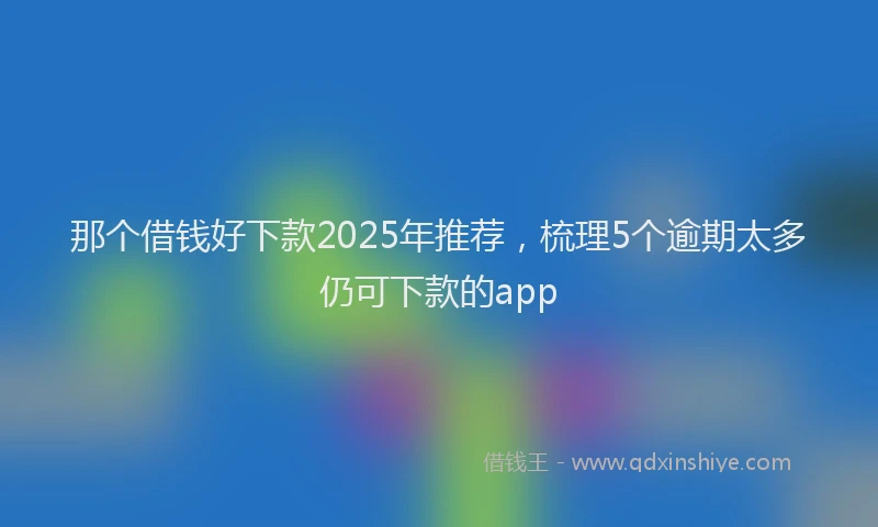 那个借钱好下款2025年推荐，梳理5个逾期太多仍可下款的app