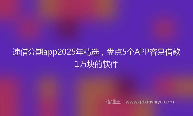 速借分期app2025年精选，盘点5个APP容易借款1万块的软件