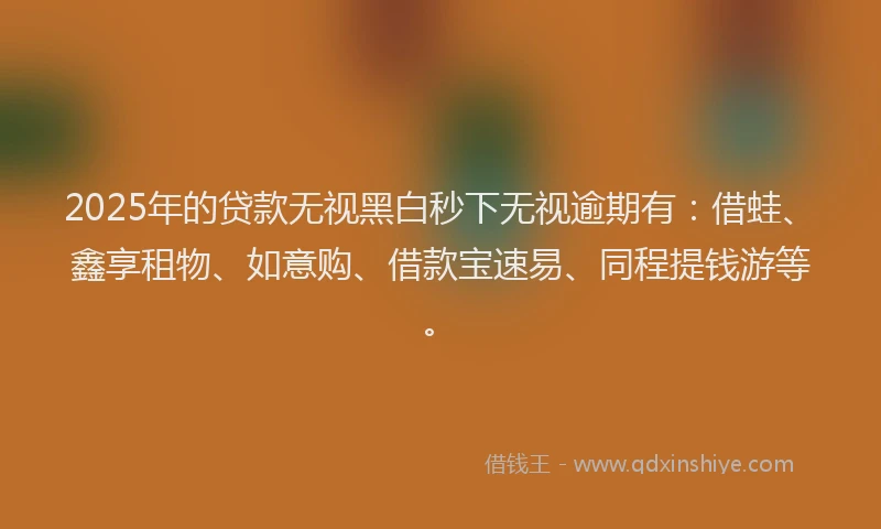 2025年的贷款无视黑白秒下无视逾期有：借蛙、鑫享租物、如意购、借款宝速易、同程提钱游等。