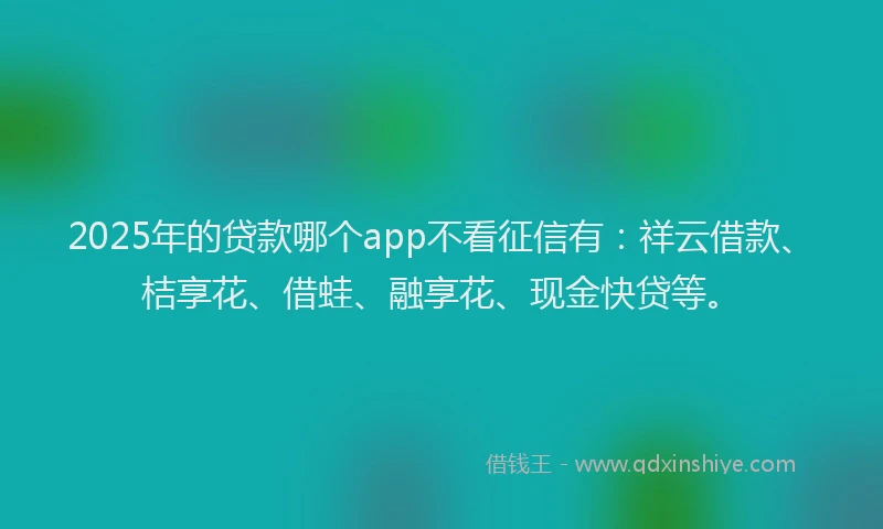 2025年的贷款哪个app不看征信有：祥云借款、桔享花、借蛙、融享花、现金快贷等。