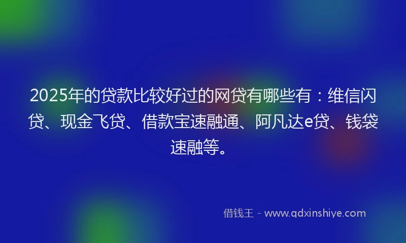 2025年的贷款比较好过的网贷有哪些有：维信闪贷、现金飞贷、借款宝速融通、阿凡达e贷、钱袋速融等。