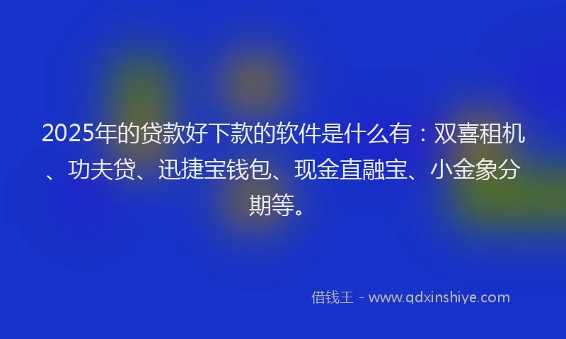 2025年的贷款好下款的软件是什么有：双喜租机、功夫贷、迅捷宝钱包、现金直融宝、小金象分期等。