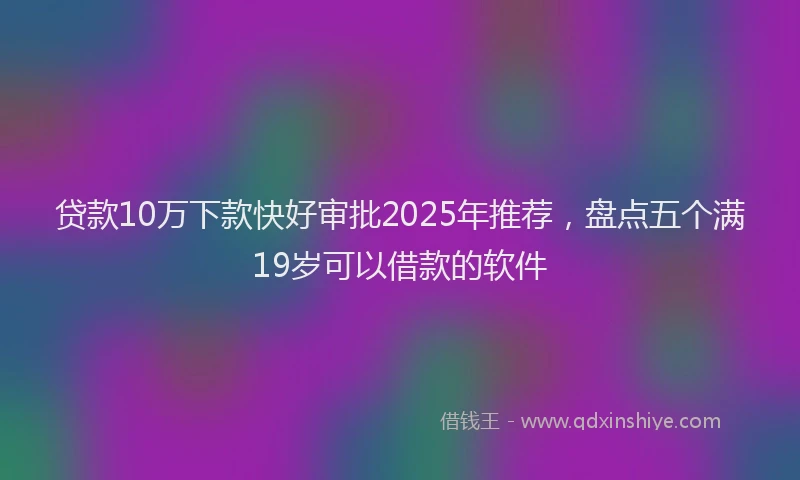 贷款10万下款快好审批2025年推荐，盘点五个满19岁可以借款的软件