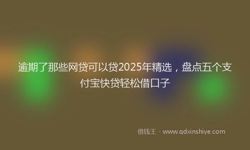 逾期了那些网贷可以贷2025年精选，盘点五个支付宝快贷轻松借口子