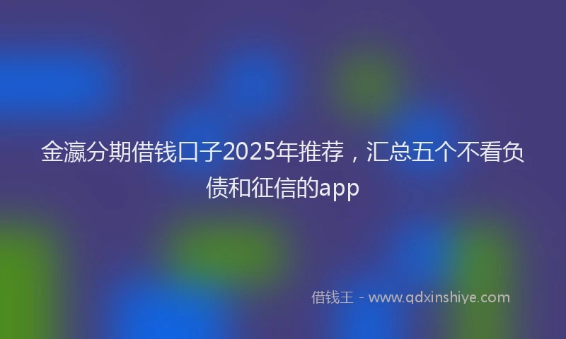 金瀛分期借钱口子2025年推荐，汇总五个不看负债和征信的app