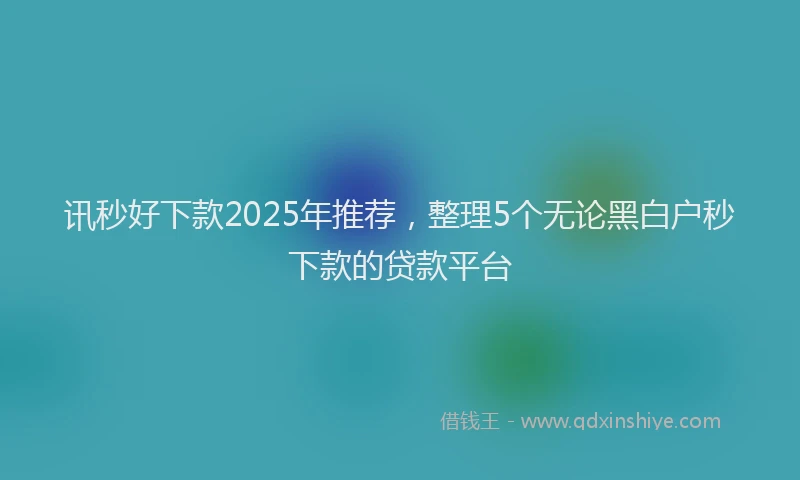 讯秒好下款2025年推荐，整理5个无论黑白户秒下款的贷款平台
