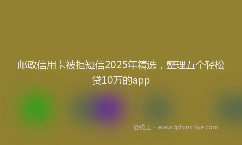 邮政信用卡被拒短信2025年精选，整理五个轻松贷10万的app