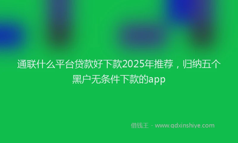 通联什么平台贷款好下款2025年推荐，归纳五个黑户无条件下款的app