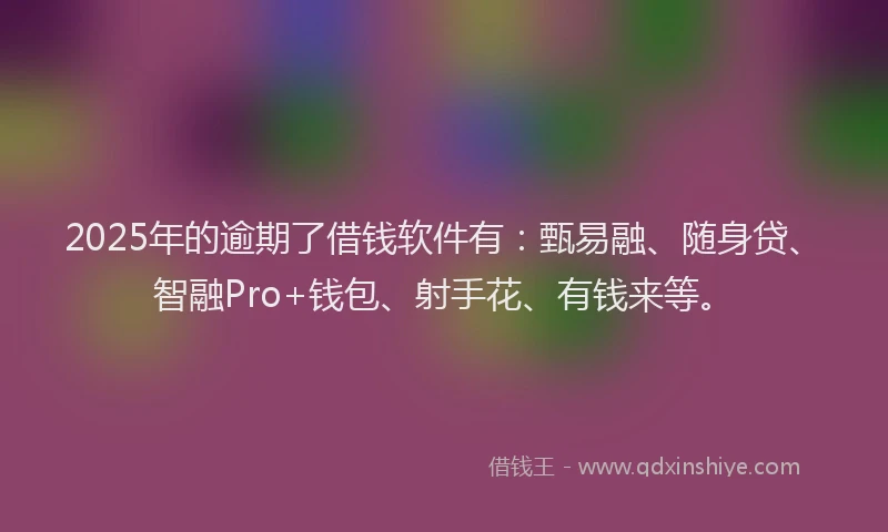 2025年的逾期了借钱软件有：甄易融、随身贷、智融Pro+钱包、射手花、有钱来等。