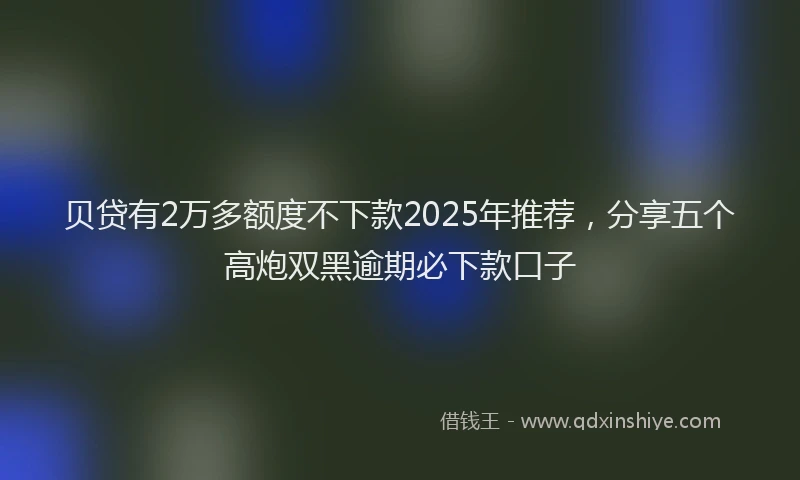 贝贷有2万多额度不下款2025年推荐，分享五个高炮双黑逾期必下款口子