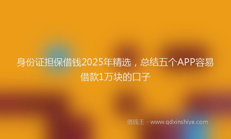 身份证担保借钱2025年精选，总结五个APP容易借款1万块的口子
