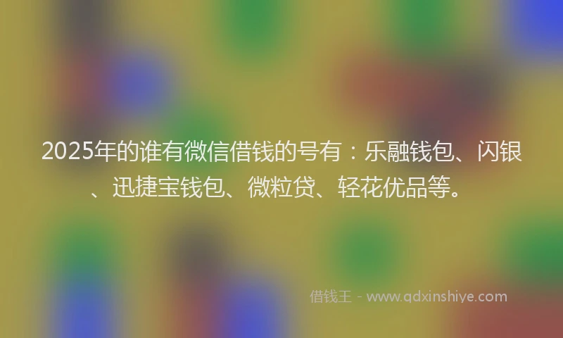 2025年的谁有微信借钱的号有：乐融钱包、闪银、迅捷宝钱包、微粒贷、轻花优品等。