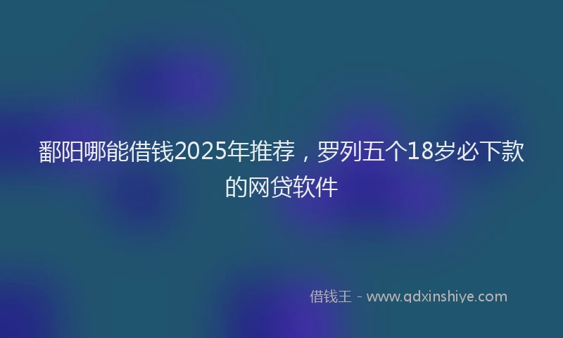 鄱阳哪能借钱2025年推荐，罗列五个18岁必下款的网贷软件