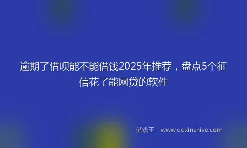 逾期了借呗能不能借钱2025年推荐，盘点5个征信花了能网贷的软件