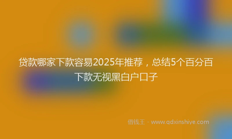 贷款哪家下款容易2025年推荐，总结5个百分百下款无视黑白户口子