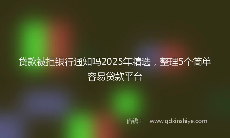 贷款被拒银行通知吗2025年精选，整理5个简单容易贷款平台