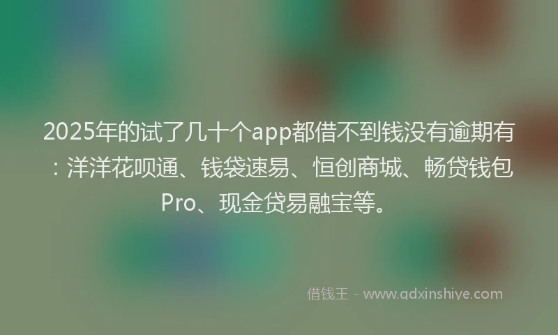 2025年的试了几十个app都借不到钱没有逾期有：洋洋花呗通、钱袋速易、恒创商城、畅贷钱包Pro、现金贷易融宝等。