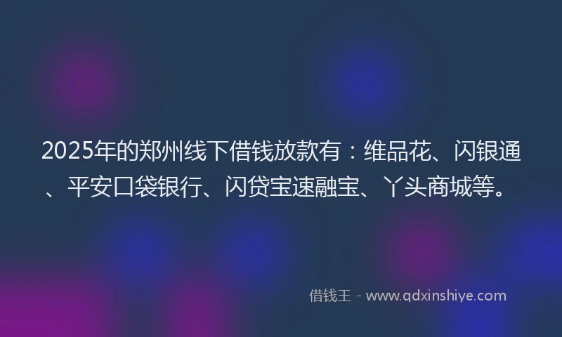 2025年的郑州线下借钱放款有：维品花、闪银通、平安口袋银行、闪贷宝速融宝、丫头商城等。