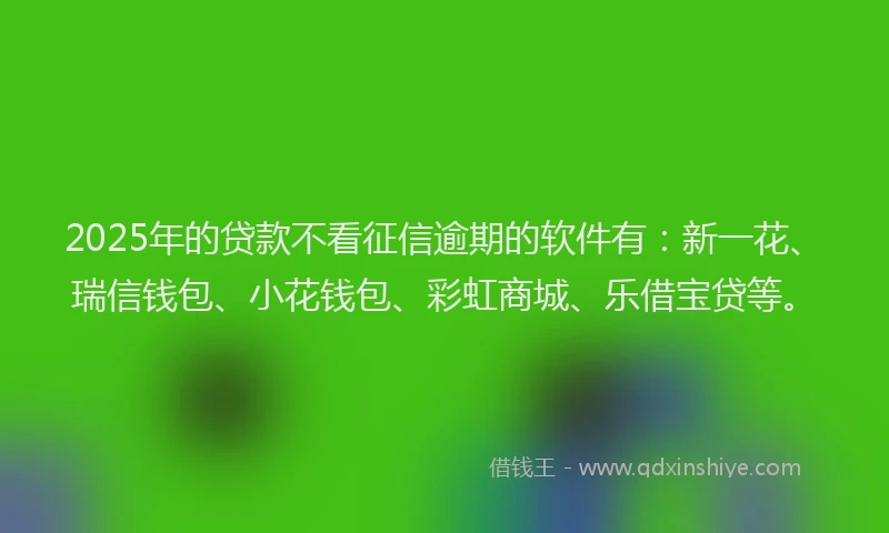 2025年的贷款不看征信逾期的软件有：新一花、瑞信钱包、小花钱包、彩虹商城、乐借宝贷等。