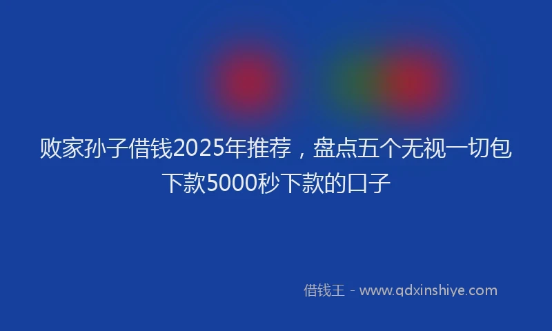 败家孙子借钱2025年推荐，盘点五个无视一切包下款5000秒下款的口子