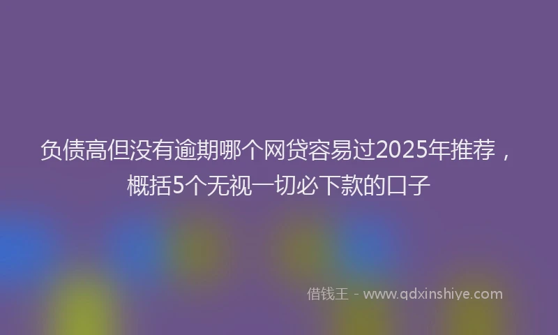 负债高但没有逾期哪个网贷容易过2025年推荐，概括5个无视一切必下款的口子