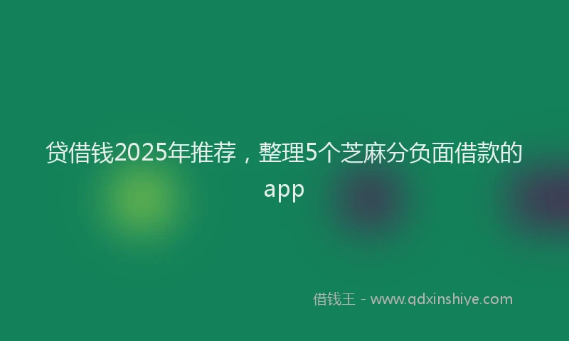 贷借钱2025年推荐，整理5个芝麻分负面借款的app