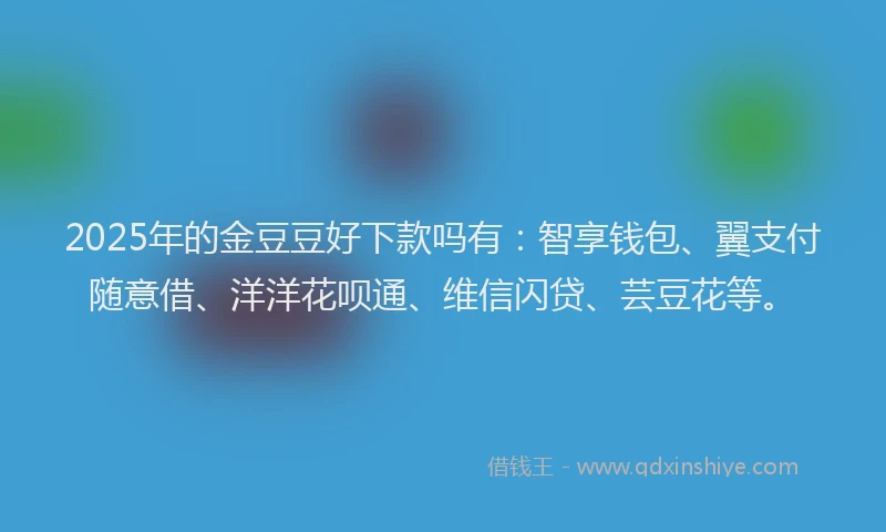 2025年的金豆豆好下款吗有：智享钱包、翼支付随意借、洋洋花呗通、维信闪贷、芸豆花等。