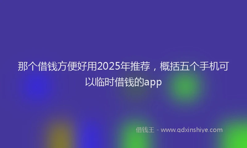 那个借钱方便好用2025年推荐，概括五个手机可以临时借钱的app