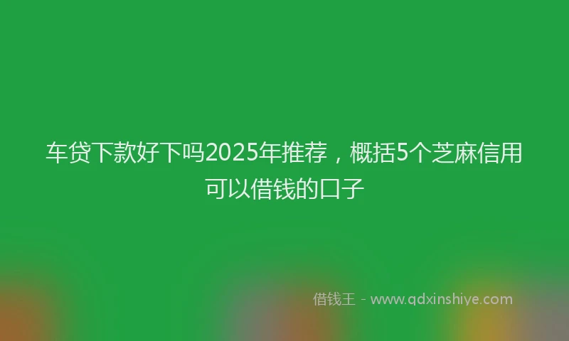 车贷下款好下吗2025年推荐，概括5个芝麻信用可以借钱的口子