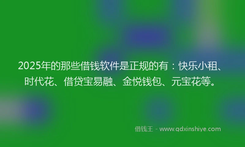 2025年的那些借钱软件是正规的有：快乐小租、时代花、借贷宝易融、金悦钱包、元宝花等。