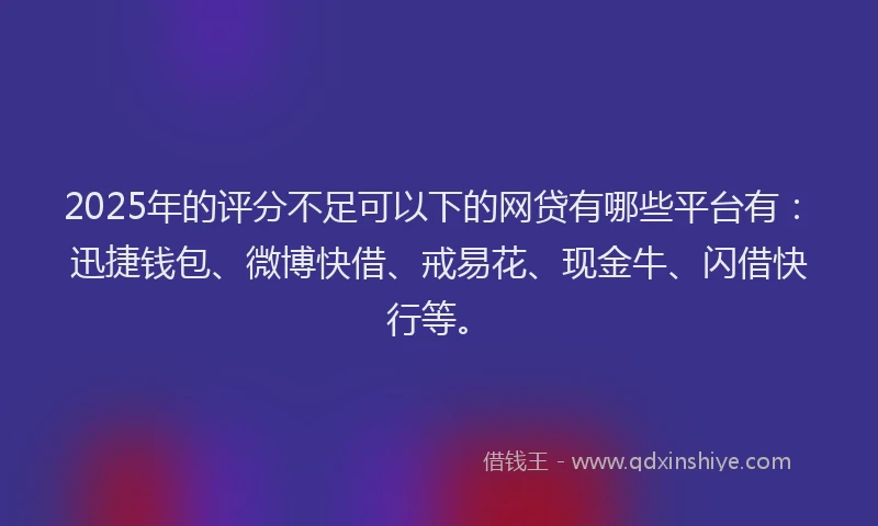 2025年的评分不足可以下的网贷有哪些平台有：迅捷钱包、微博快借、戒易花、现金牛、闪借快行等。