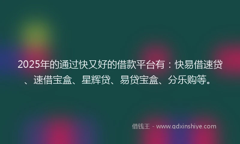 2025年的通过快又好的借款平台有：快易借速贷、速借宝盒、星辉贷、易贷宝盒、分乐购等。