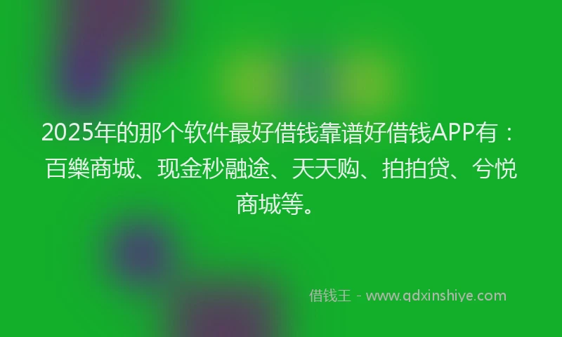 2025年的那个软件最好借钱靠谱好借钱APP有：百樂商城、现金秒融途、天天购、拍拍贷、兮悦商城等。