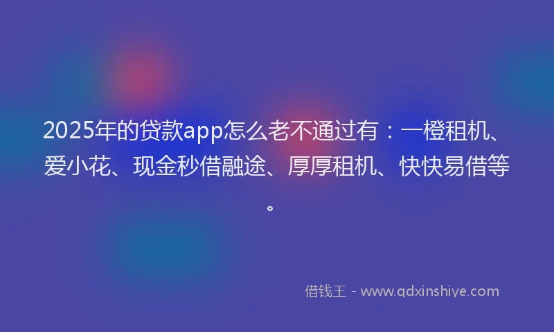 2025年的贷款app怎么老不通过有：一橙租机、爱小花、现金秒借融途、厚厚租机、快快易借等。