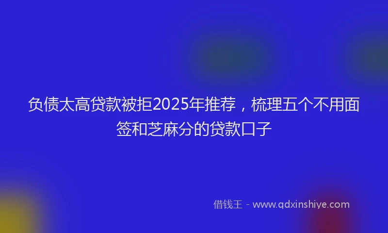 负债太高贷款被拒2025年推荐，梳理五个不用面签和芝麻分的贷款口子