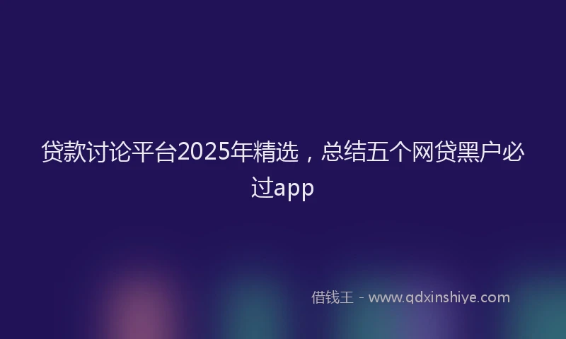 贷款讨论平台2025年精选，总结五个网贷黑户必过app
