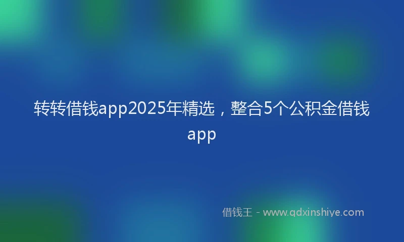 转转借钱app2025年精选，整合5个公积金借钱app