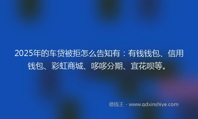 2025年的车贷被拒怎么告知有：有钱钱包、信用钱包、彩虹商城、哆哆分期、宜花呗等。