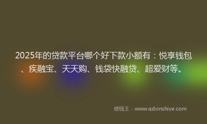 2025年的贷款平台哪个好下款小额有：悦享钱包、疾融宝、天天购、钱袋快融贷、超爱财等。