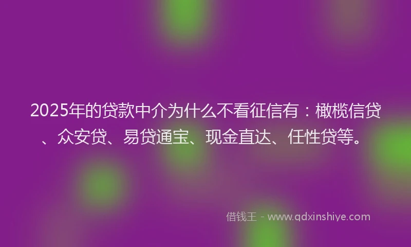 2025年的贷款中介为什么不看征信有：橄榄信贷、众安贷、易贷通宝、现金直达、任性贷等。