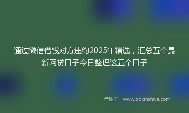 通过微信借钱对方违约2025年精选，汇总五个最新网贷口子今日整理这五个口子