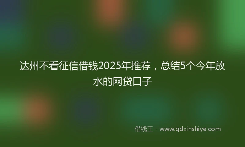 达州不看征信借钱2025年推荐，总结5个今年放水的网贷口子